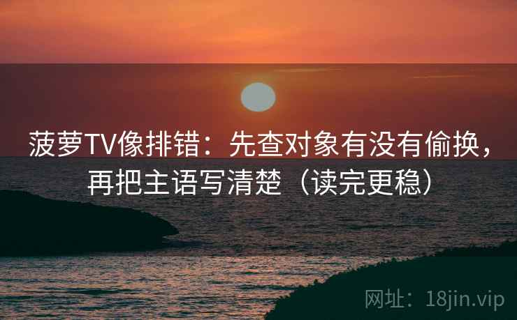 菠萝TV像排错：先查对象有没有偷换，再把主语写清楚（读完更稳）