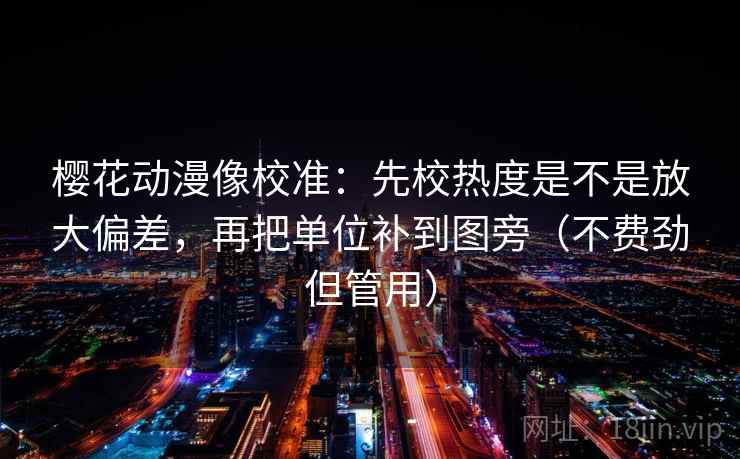 樱花动漫像校准：先校热度是不是放大偏差，再把单位补到图旁（不费劲但管用）