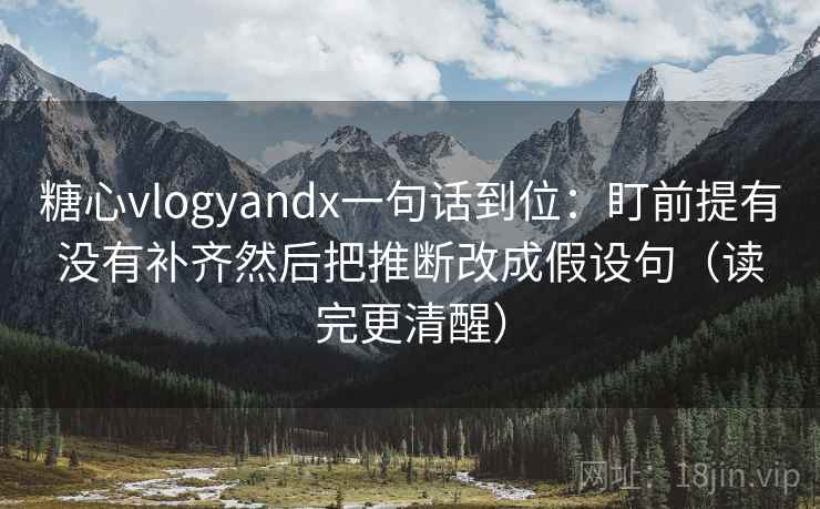 糖心vlogyandx一句话到位：盯前提有没有补齐然后把推断改成假设句（读完更清醒）