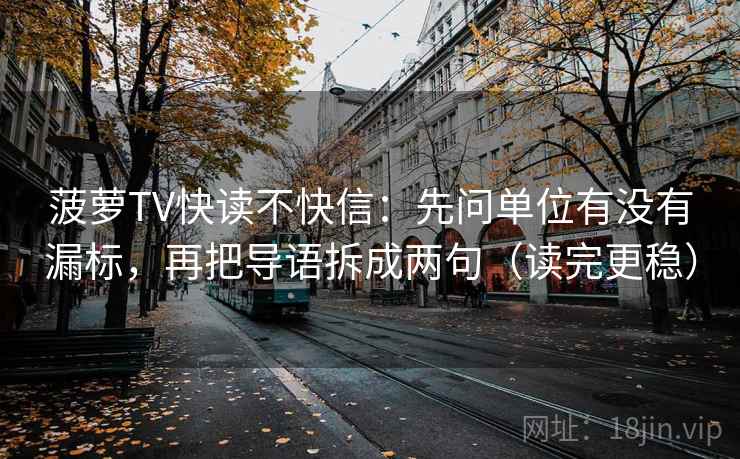 菠萝TV快读不快信:先问单位有没有漏标,再把导语拆成两句(读完更稳) 菠萝TV快读不快信:先问单位有没有漏标,再把导语拆成两句(读完更稳)