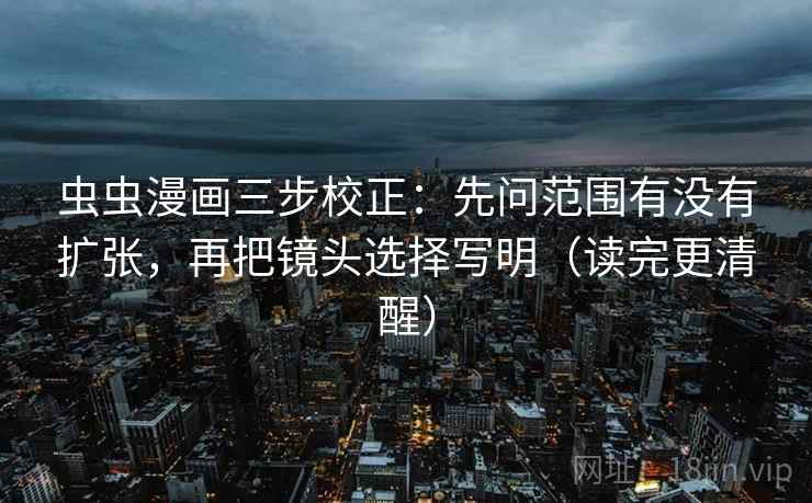 虫虫漫画三步校正:先问范围有没有扩张,再把镜头选择写明(读完更清醒) 虫虫漫画三步校正:先问范围有没有扩张,再把镜头选择写明(读完更清醒)