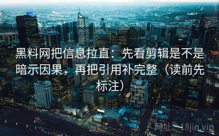 黑料网把信息拉直:先看剪辑是不是暗示因果,再把引用补完整(读前先标注) 黑料网把信息拉直:先看剪辑是不是暗示因果,再把引用补完整(读前先标注)