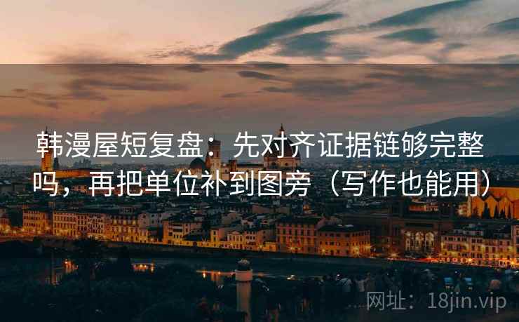 韩漫屋短复盘:先对齐证据链够完整吗,再把单位补到图旁(写作也能用) 韩漫屋短复盘:先对齐证据链够完整吗,再把单位补到图旁(写作也能用)