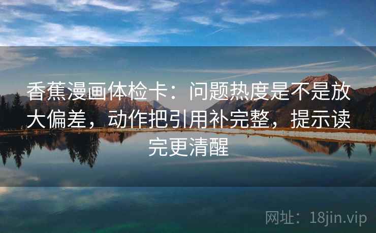 香蕉漫画体检卡：问题热度是不是放大偏差，动作把引用补完整，提示读完更清醒
