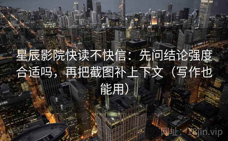 星辰影院快读不快信:先问结论强度合适吗,再把截图补上下文(写作也能用) 星辰影院快读不快信:先问结论强度合适吗,再把截图补上下文(写作也能用)