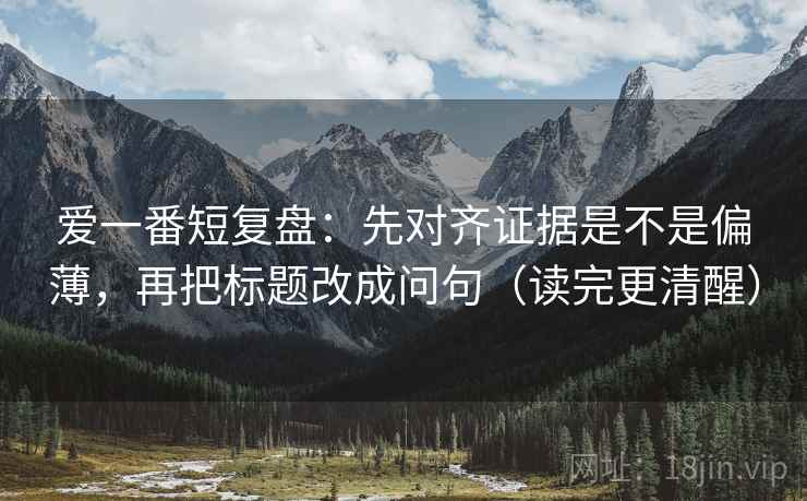 爱一番短复盘:先对齐证据是不是偏薄,再把标题改成问句(读完更清醒) 爱一番短复盘:先对齐证据是不是偏薄,再把标题改成问句(读完更清醒)