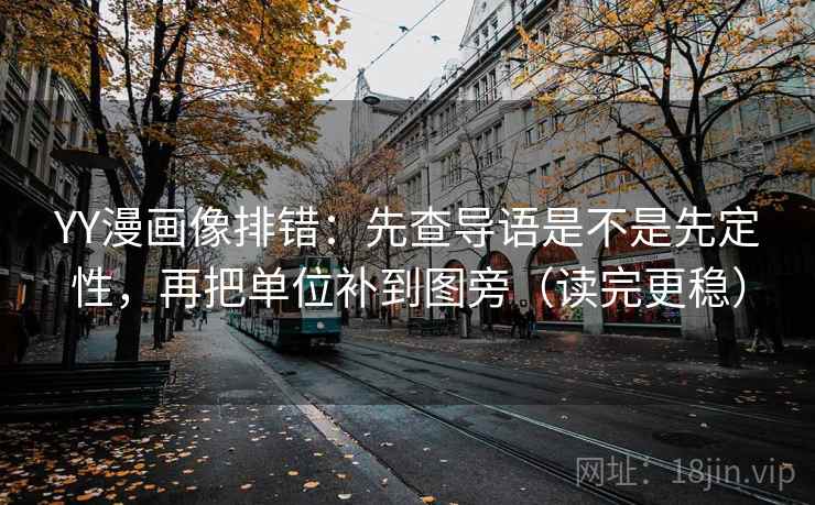 YY漫画像排错：先查导语是不是先定性，再把单位补到图旁（读完更稳）