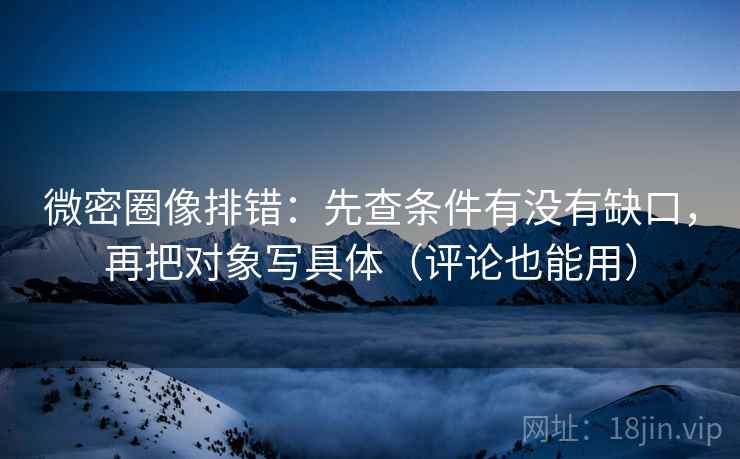 微密圈像排错:先查条件有没有缺口,再把对象写具体(评论也能用) 微密圈像排错:先查条件有没有缺口,再把对象写具体(评论也能用)
