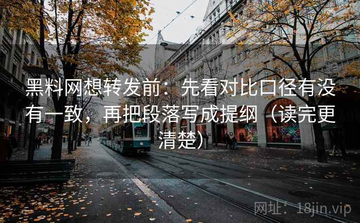 黑料网想转发前:先看对比口径有没有一致,再把段落写成提纲(读完更清楚) 黑料网想转发前:先看对比口径有没有一致,再把段落写成提纲(读完更清楚)