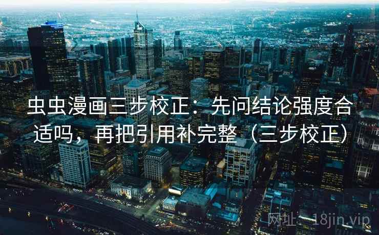 虫虫漫画三步校正:先问结论强度合适吗,再把引用补完整(三步校正) 虫虫漫画三步校正:先问结论强度合适吗,再把引用补完整(三步校正)