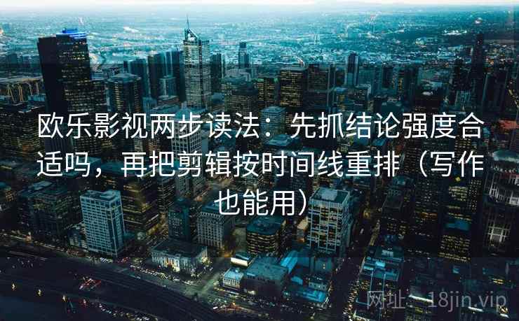 欧乐影视两步读法:先抓结论强度合适吗,再把剪辑按时间线重排(写作也能用) 欧乐影视两步读法:先抓结论强度合适吗,再把剪辑按时间线重排(写作也能用)