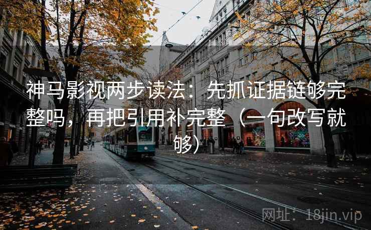神马影视两步读法:先抓证据链够完整吗,再把引用补完整(一句改写就够) 神马影视两步读法:先抓证据链够完整吗,再把引用补完整(一句改写就够)
