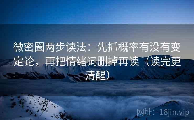 微密圈两步读法：先抓概率有没有变定论，再把情绪词删掉再读（读完更清醒）
