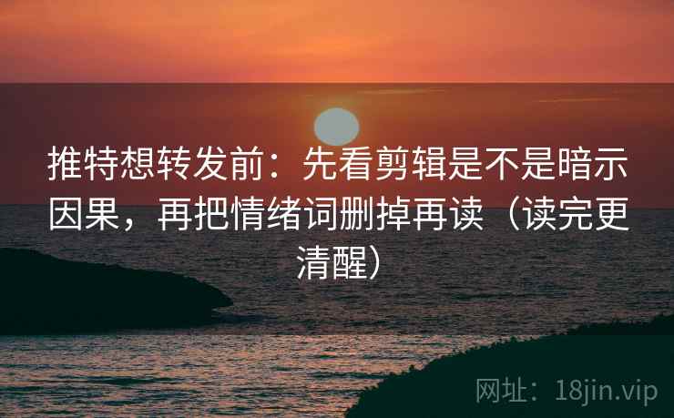 推特想转发前：先看剪辑是不是暗示因果，再把情绪词删掉再读（读完更清醒）