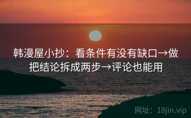 韩漫屋小抄:看条件有没有缺口→做把结论拆成两步→评论也能用 韩漫屋小抄:看条件有没有缺口→做把结论拆成两步→评论也能用