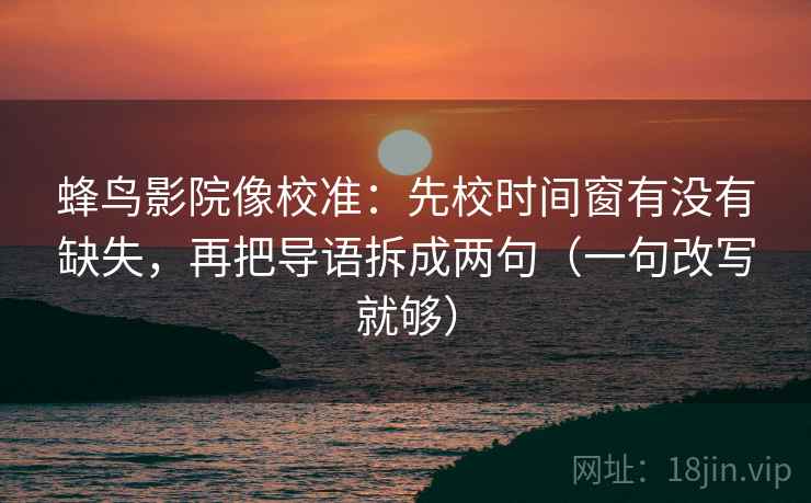 蜂鸟影院像校准:先校时间窗有没有缺失,再把导语拆成两句(一句改写就够) 蜂鸟影院像校准:先校时间窗有没有缺失,再把导语拆成两句(一句改写就够)