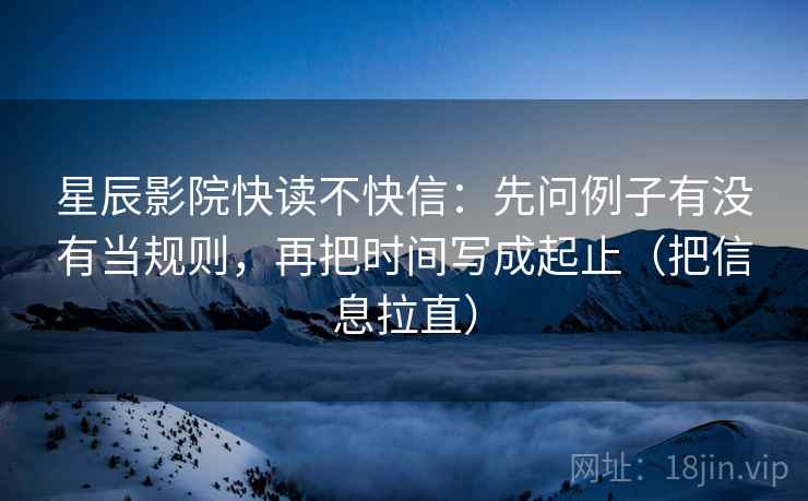 星辰影院快读不快信:先问例子有没有当规则,再把时间写成起止(把信息拉直) 星辰影院快读不快信:先问例子有没有当规则,再把时间写成起止(把信息拉直)