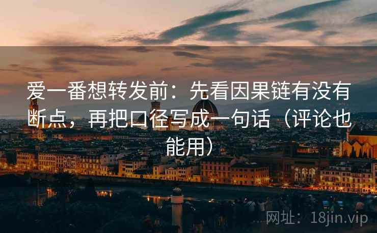 爱一番想转发前:先看因果链有没有断点,再把口径写成一句话(评论也能用) 爱一番想转发前:先看因果链有没有断点,再把口径写成一句话(评论也能用)