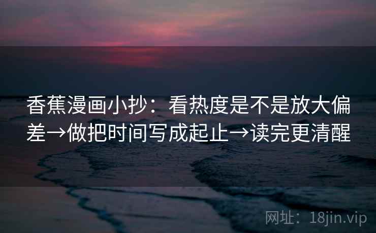 香蕉漫画小抄:看热度是不是放大偏差→做把时间写成起止→读完更清醒 香蕉漫画小抄:看热度是不是放大偏差→做把时间写成起止→读完更清醒