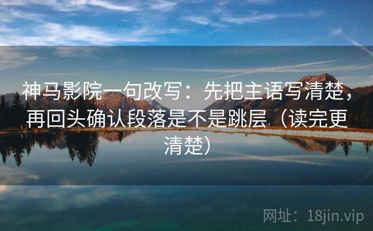 神马影院一句改写:先把主语写清楚,再回头确认段落是不是跳层(读完更清楚) 神马影院一句改写:先把主语写清楚,再回头确认段落是不是跳层(读完更清楚)