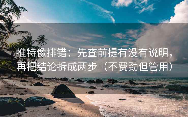 推特像排错:先查前提有没有说明,再把结论拆成两步(不费劲但管用) 推特像排错:先查前提有没有说明,再把结论拆成两步(不费劲但管用)