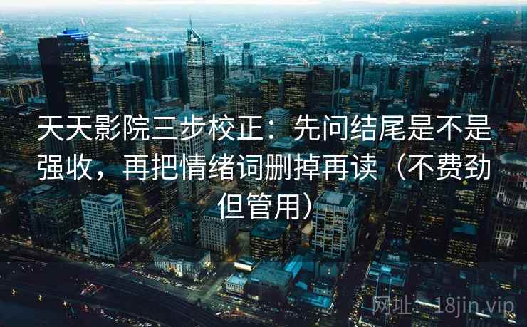 天天影院三步校正:先问结尾是不是强收,再把情绪词删掉再读(不费劲但管用) 天天影院三步校正:先问结尾是不是强收,再把情绪词删掉再读(不费劲但管用)