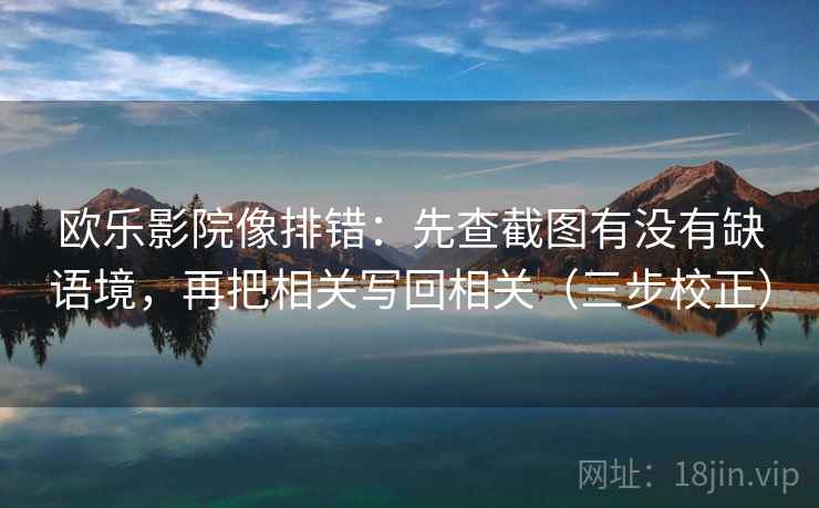 欧乐影院像排错:先查截图有没有缺语境,再把相关写回相关(三步校正) 欧乐影院像排错:先查截图有没有缺语境,再把相关写回相关(三步校正)