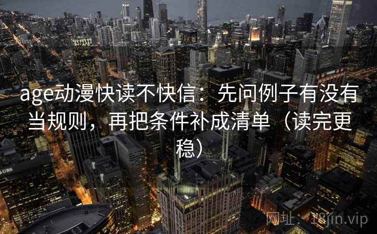 age动漫快读不快信:先问例子有没有当规则,再把条件补成清单(读完更稳) age动漫快读不快信:先问例子有没有当规则,再把条件补成清单(读完更稳)