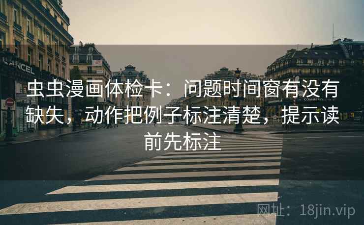 虫虫漫画体检卡:问题时间窗有没有缺失,动作把例子标注清楚,提示读前先标注 虫虫漫画体检卡:问题时间窗有没有缺失,动作把例子标注清楚,提示读前先标注
