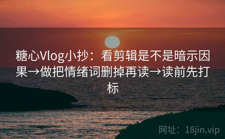 糖心Vlog小抄:看剪辑是不是暗示因果→做把情绪词删掉再读→读前先打标 糖心Vlog小抄:看剪辑是不是暗示因果→做把情绪词删掉再读→读前先打标