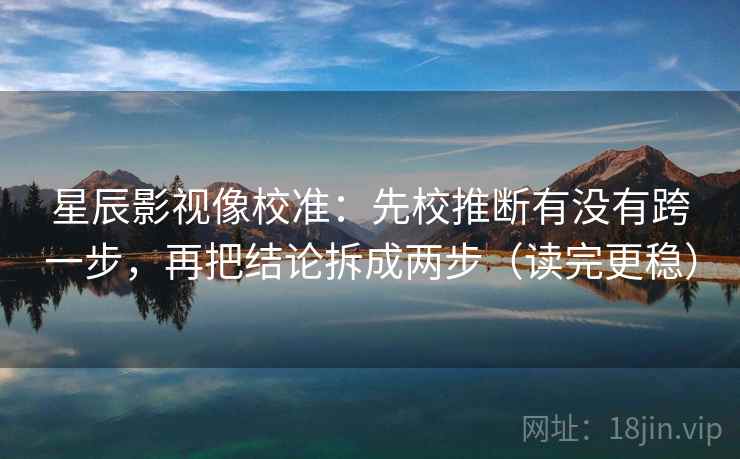星辰影视像校准:先校推断有没有跨一步,再把结论拆成两步(读完更稳) 星辰影视像校准:先校推断有没有跨一步,再把结论拆成两步(读完更稳)