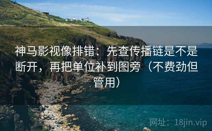 神马影视像排错:先查传播链是不是断开,再把单位补到图旁(不费劲但管用) 神马影视像排错:先查传播链是不是断开,再把单位补到图旁(不费劲但管用)