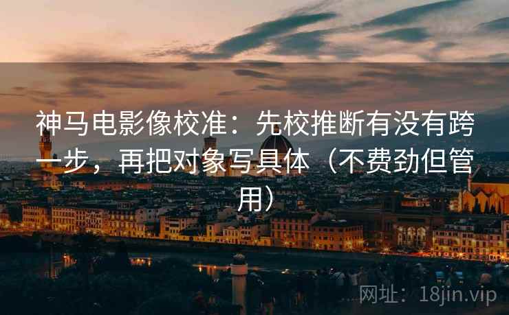 神马电影像校准:先校推断有没有跨一步,再把对象写具体(不费劲但管用) 神马电影像校准:先校推断有没有跨一步,再把对象写具体(不费劲但管用)