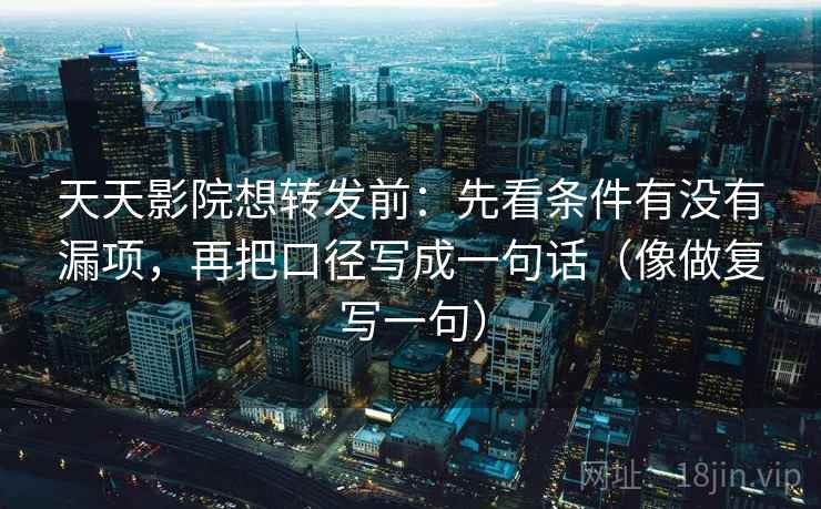 天天影院想转发前:先看条件有没有漏项,再把口径写成一句话(像做复写一句) 天天影院想转发前:先看条件有没有漏项,再把口径写成一句话(像做复写一句)