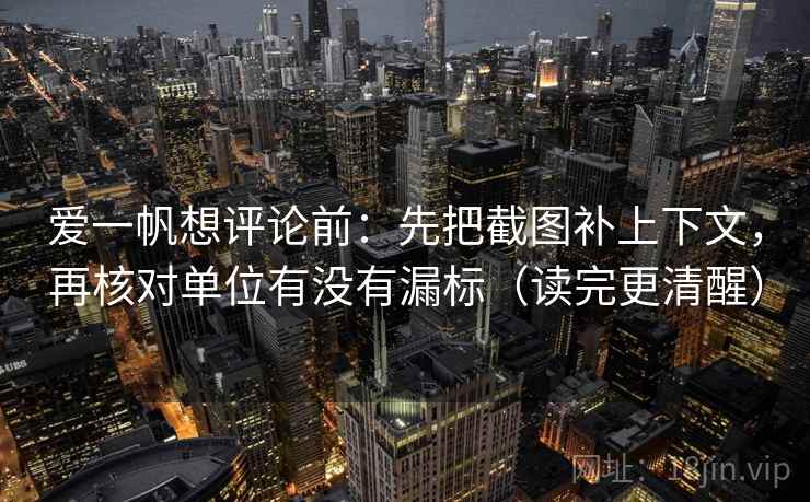 爱一帆想评论前:先把截图补上下文,再核对单位有没有漏标(读完更清醒) 爱一帆想评论前:先把截图补上下文,再核对单位有没有漏标(读完更清醒)