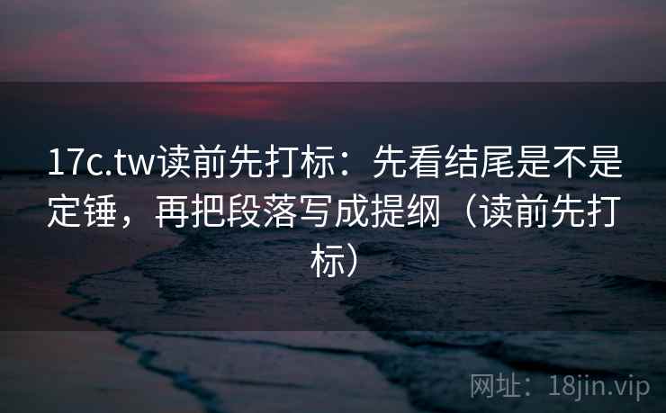 17c.tw读前先打标：先看结尾是不是定锤，再把段落写成提纲（读前先打标）
