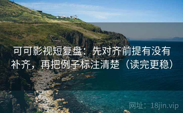 可可影视短复盘：先对齐前提有没有补齐，再把例子标注清楚（读完更稳）