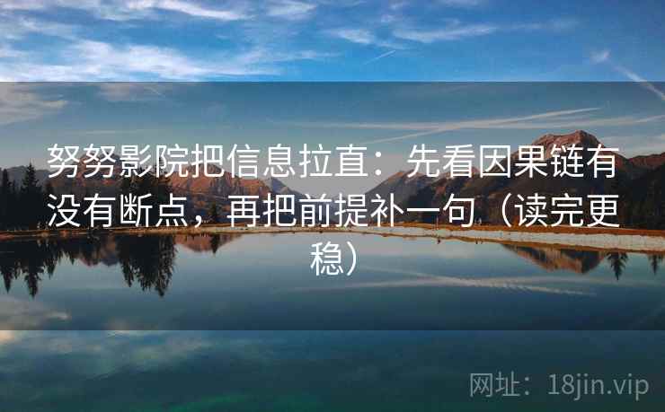 努努影院把信息拉直：先看因果链有没有断点，再把前提补一句（读完更稳）