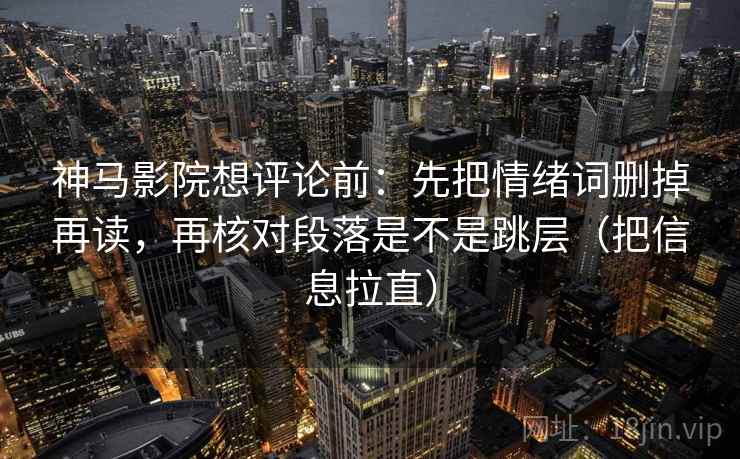 神马影院想评论前：先把情绪词删掉再读，再核对段落是不是跳层（把信息拉直）