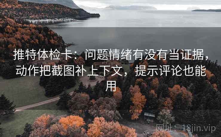 推特体检卡：问题情绪有没有当证据，动作把截图补上下文，提示评论也能用