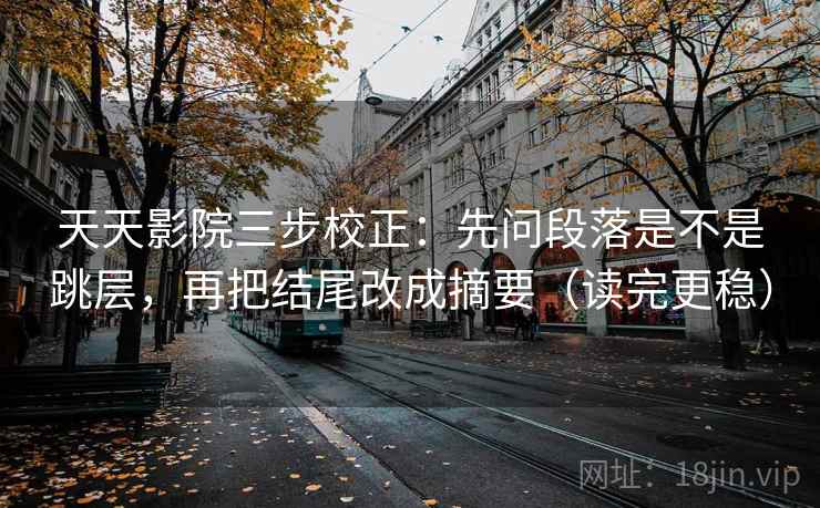 天天影院三步校正：先问段落是不是跳层，再把结尾改成摘要（读完更稳）