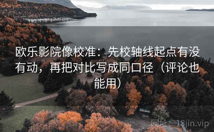 欧乐影院像校准：先校轴线起点有没有动，再把对比写成同口径（评论也能用）