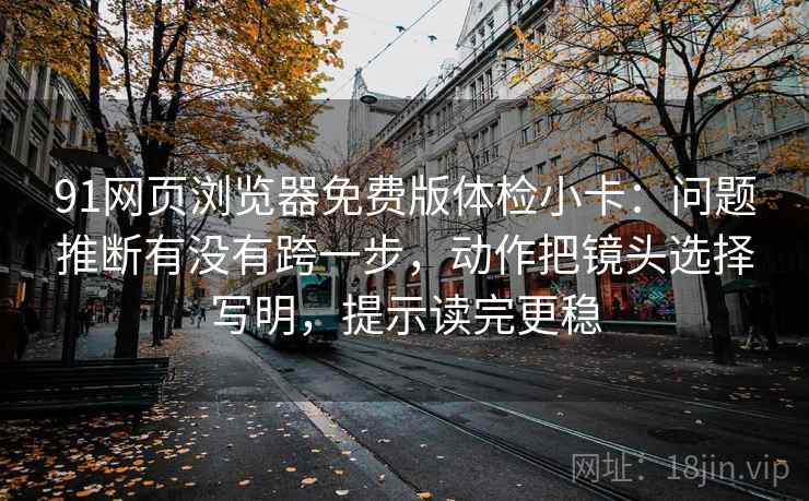 91网页浏览器免费版体检小卡：问题推断有没有跨一步，动作把镜头选择写明，提示读完更稳