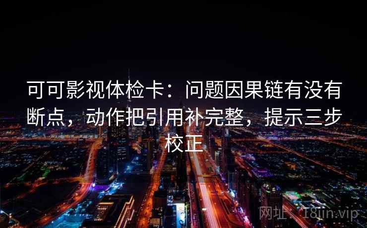 可可影视体检卡：问题因果链有没有断点，动作把引用补完整，提示三步校正