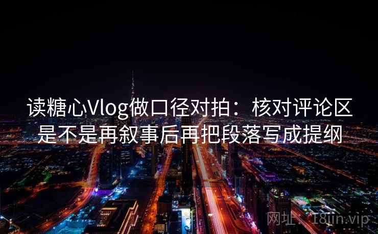 读糖心Vlog做口径对拍：核对评论区是不是再叙事后再把段落写成提纲