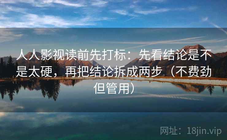 人人影视读前先打标：先看结论是不是太硬，再把结论拆成两步（不费劲但管用）