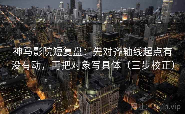 神马影院短复盘：先对齐轴线起点有没有动，再把对象写具体（三步校正）
