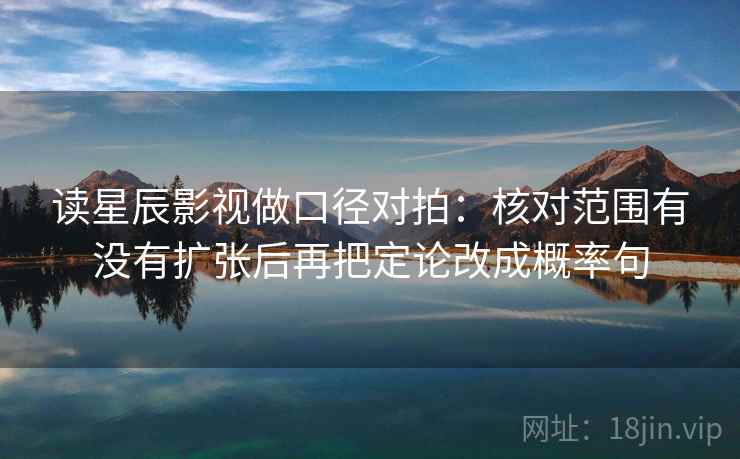 读星辰影视做口径对拍：核对范围有没有扩张后再把定论改成概率句