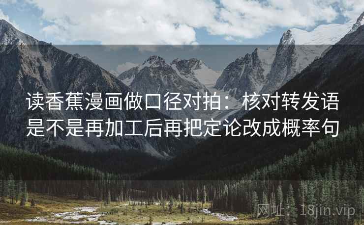 读香蕉漫画做口径对拍：核对转发语是不是再加工后再把定论改成概率句