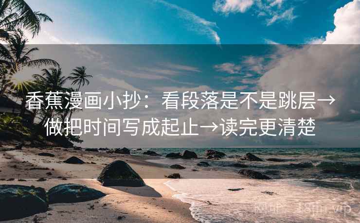 香蕉漫画小抄:看段落是不是跳层→做把时间写成起止→读完更清楚 香蕉漫画小抄:看段落是不是跳层→做把时间写成起止→读完更清楚